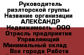 Руководитель риэлторской группы › Название организации ­ АЛЕКСАНДР Недвижимость, ООО › Отрасль предприятия ­ Управляющий › Минимальный оклад ­ 1 - Все города Работа » Вакансии   . Мордовия респ.